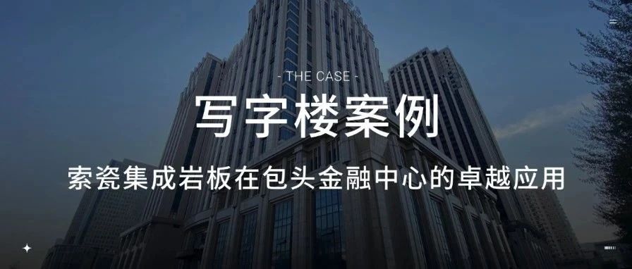 案例分享 | 索瓷集成岩板在包头金融中心的卓越应用