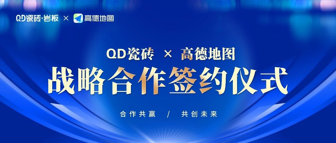 重磅官宣!QD瓷砖×高德地图达成战略合作
