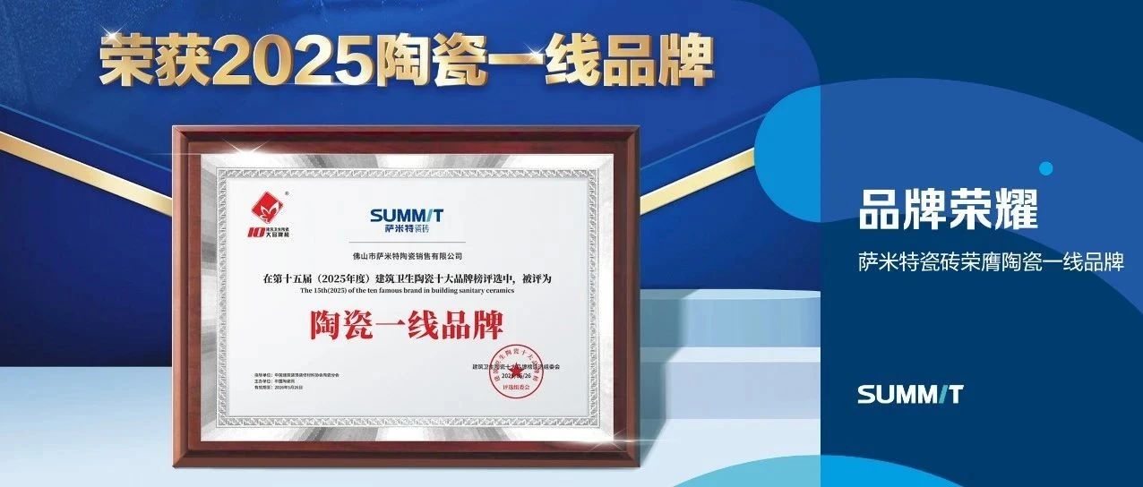 再添荣耀 | 萨米特瓷砖荣膺陶瓷一线品牌,匠心智造定义行业品质新标杆