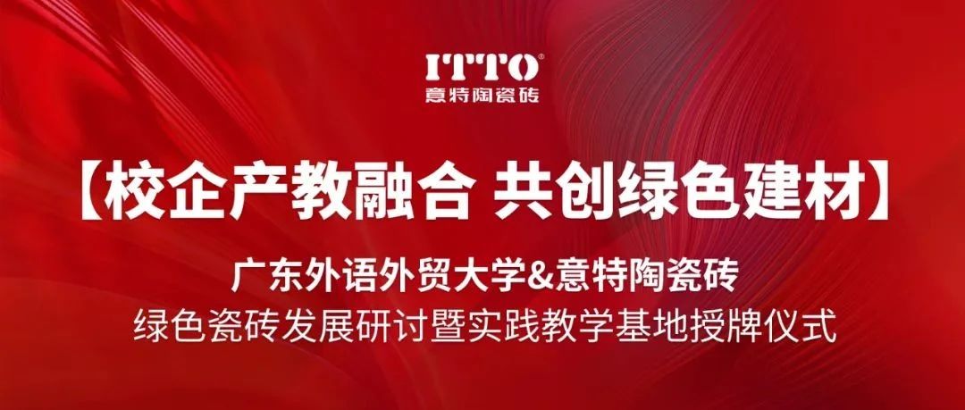 【校企产教融合 共创绿色建材】广东外语外贸大学携手意特陶瓷砖,共建实践教学基地