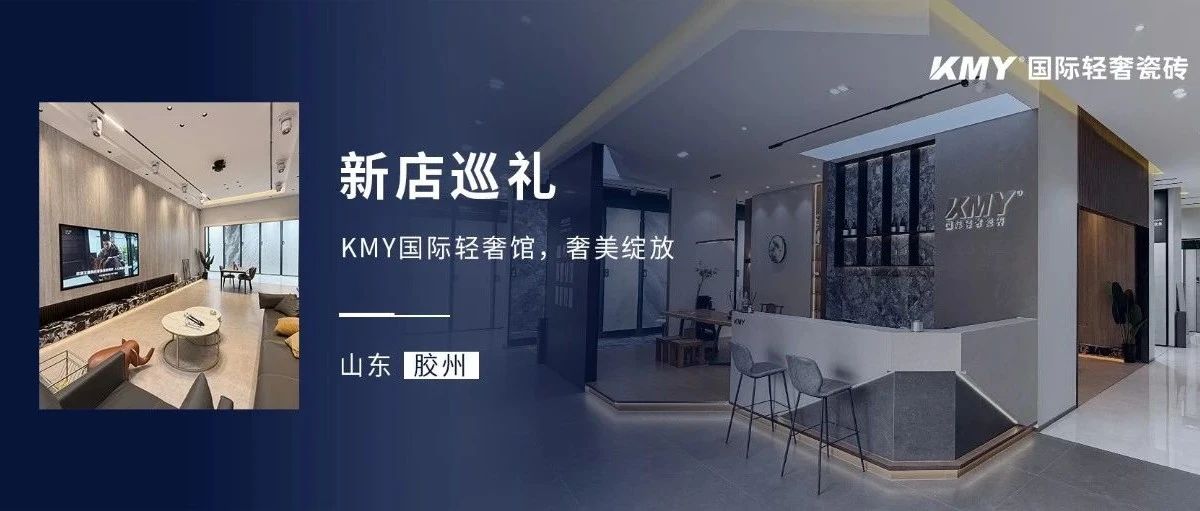 新店巡礼丨山东胶州KMY国际轻奢瓷砖馆,城市生活美学,此刻具象化