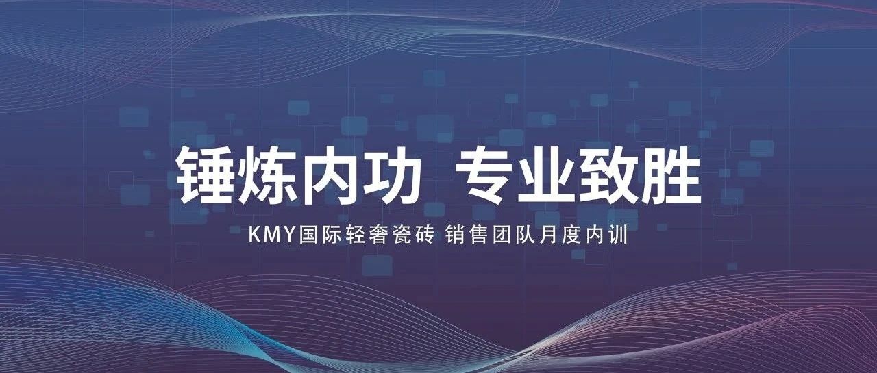 锤炼内功,专业致胜丨KMY国际轻奢瓷砖销售团队月度内训圆满结束