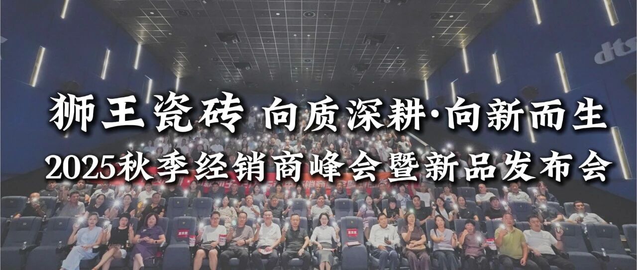 向质深耕·向新而生| 狮王瓷砖2025秋季经销商峰会暨新品发布会璀璨绽放,共创荣耀新篇章!