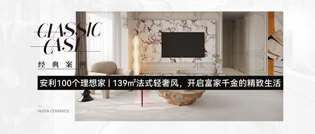 汇亚磁砖安利100个理想家| 139㎡法式轻奢风，开启富家千金的精致生活
