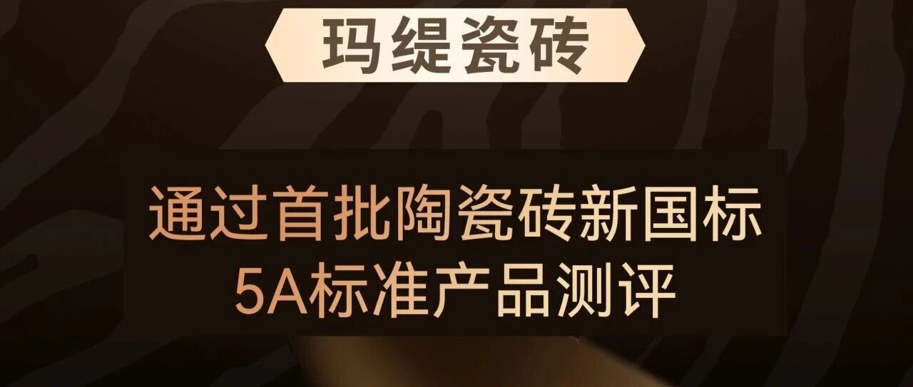 重磅官宣!玛缇瓷砖荣膺行业首批新国标5A认证