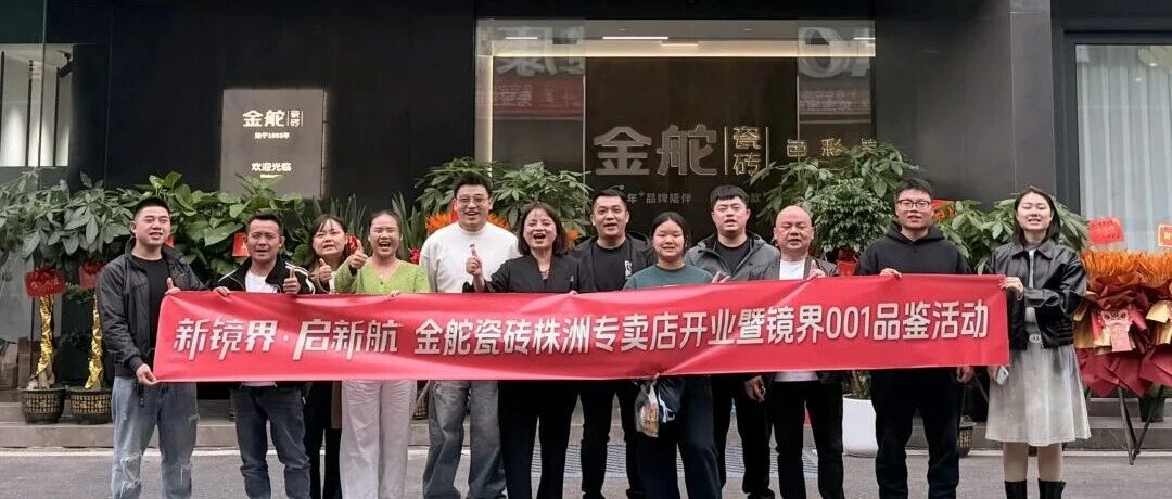 新镜界 启新航| 金舵瓷砖株洲专卖店开业暨镜界001品鉴,解锁空间美学新镜界
