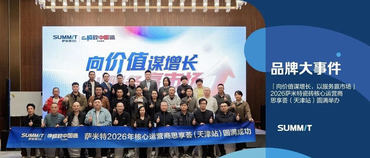向价值谋增长，以服务赢市场 | 2026萨米特瓷砖核心运营商思享荟（天津站）圆满举办