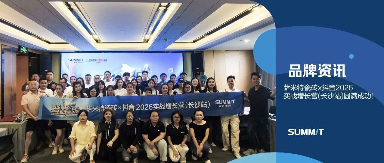 登峰破局 实战赋能| 萨米特瓷砖x抖音2026实战增长营（长沙站）圆满成功！