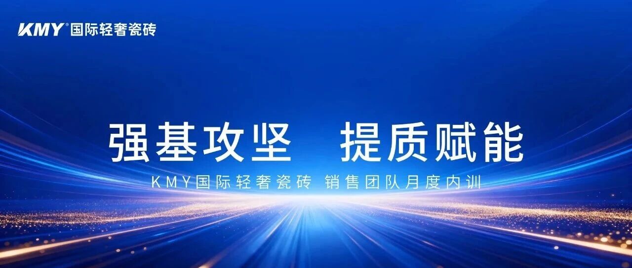 强基攻坚 提质赋能丨KMY国际轻奢瓷砖销售团队月度内训圆满结束