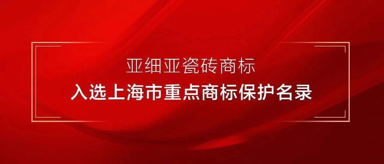 下一篇：喜报 | 亚细亚瓷砖商标入选上海市重点商标保护名录